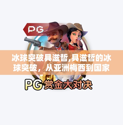 冰球突破具滋哲,具滋哲的冰球突破，从亚洲梅西到国家队灵魂，他如何用坚持改写足球命运？