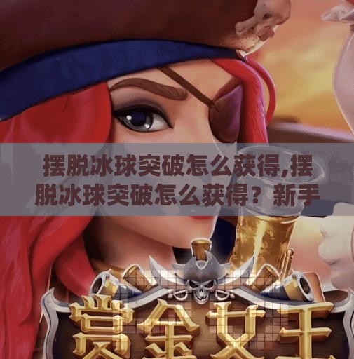 摆脱冰球突破怎么获得,摆脱冰球突破怎么获得？新手必看的5种高效获取方式，轻松上手不踩坑！