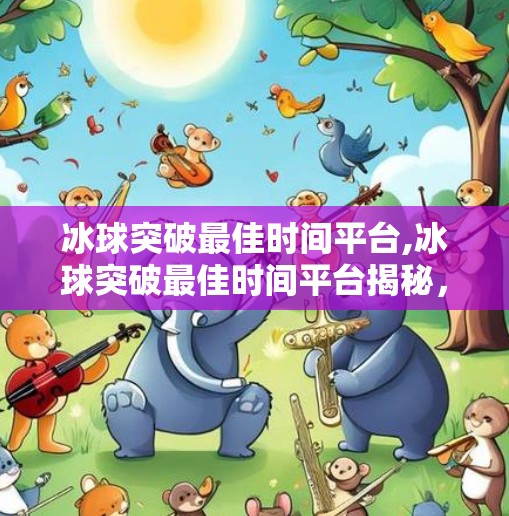 冰球突破最佳时间平台,冰球突破最佳时间平台揭秘，如何选择高胜率的投注时机与平台？