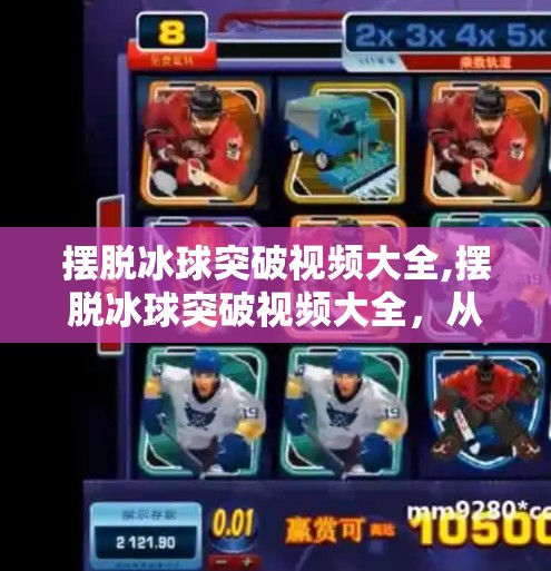 摆脱冰球突破视频大全,摆脱冰球突破视频大全，从零基础到高手进阶的全攻略