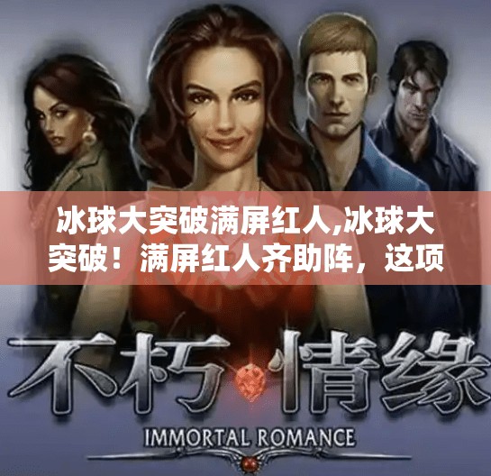 冰球大突破满屏红人,冰球大突破！满屏红人齐助阵，这项冷门运动为何突然爆火？