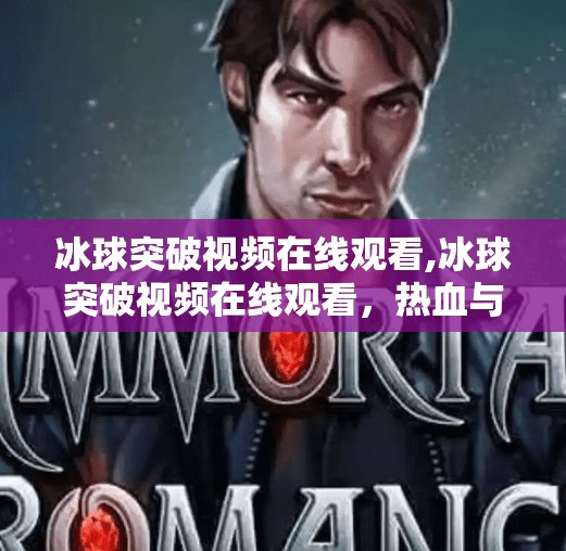 冰球突破视频在线观看,冰球突破视频在线观看，热血与策略的完美碰撞，你不可错过的体育盛宴！