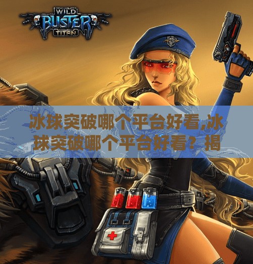 冰球突破哪个平台好看,冰球突破哪个平台好看？揭秘全网最值得一看的直播与观看平台推荐！