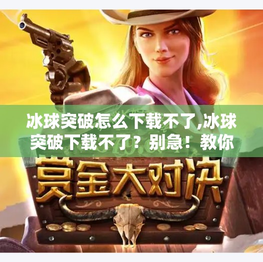 冰球突破怎么下载不了,冰球突破下载不了？别急！教你一招彻底解决，轻松畅玩不卡顿！