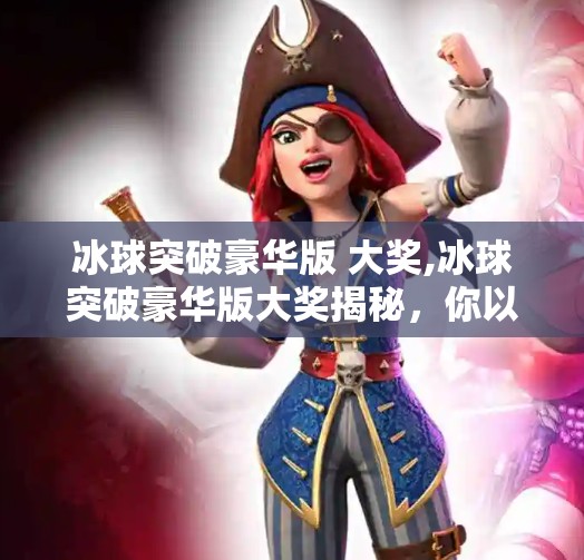 冰球突破豪华版 大奖,冰球突破豪华版大奖揭秘，你以为的幸运背后，藏着怎样的套路？