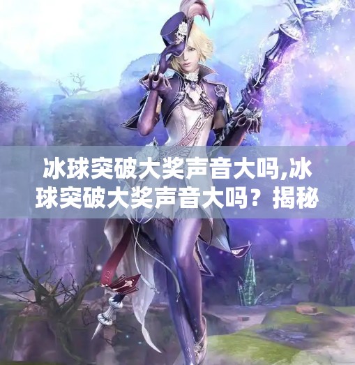 冰球突破大奖声音大吗,冰球突破大奖声音大吗？揭秘游戏机背后的音浪秘密