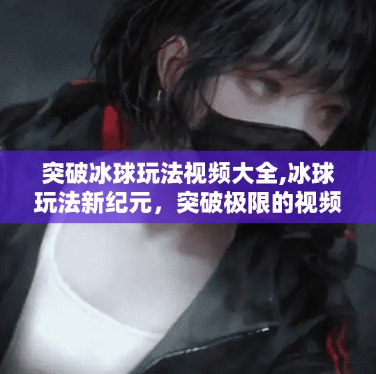 突破冰球玩法视频大全,冰球玩法新纪元，突破极限的视频全攻略，带你玩转冰上激情！