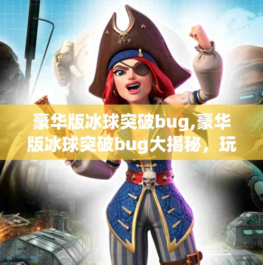 豪华版冰球突破bug,豪华版冰球突破bug大揭秘，玩家狂欢背后的技术漏洞真相！