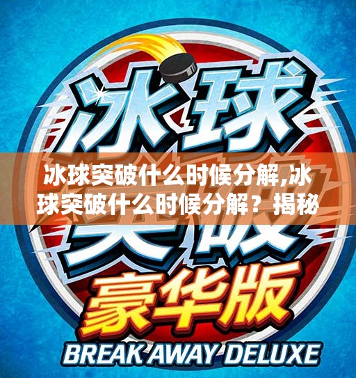 冰球突破什么时候分解,冰球突破什么时候分解？揭秘游戏机制背后的奥秘与玩家策略