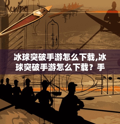 冰球突破手游怎么下载,冰球突破手游怎么下载？手把手教你轻松获取这款超火的休闲竞技游戏！