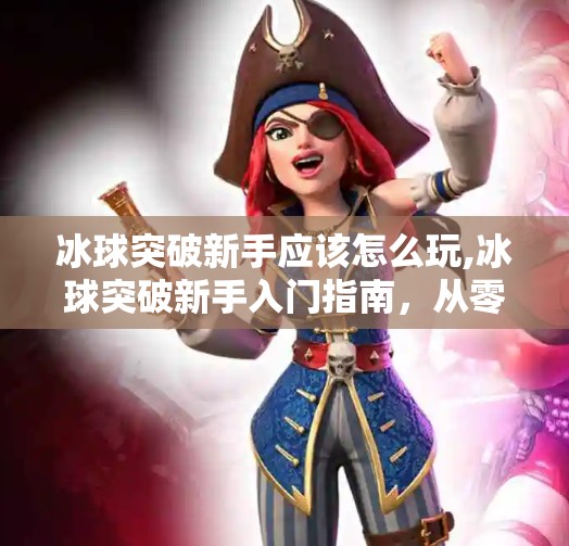 冰球突破新手应该怎么玩,冰球突破新手入门指南，从零开始玩转这项热血竞技运动！