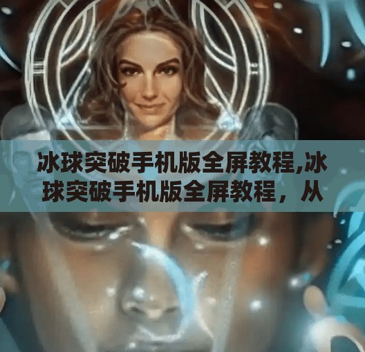冰球突破手机版全屏教程,冰球突破手机版全屏教程，从入门到精通，带你玩转手机上的热血冰球对决！