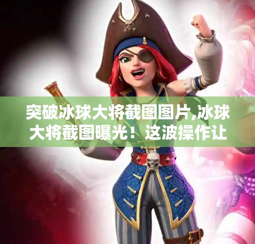 突破冰球大将截图图片,冰球大将截图曝光！这波操作让网友直呼太硬核，原来顶级运动员的训练细节藏在这张图里！