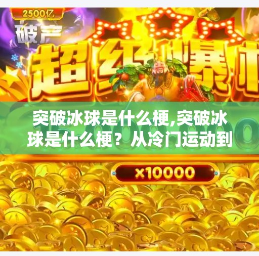 突破冰球是什么梗,突破冰球是什么梗？从冷门运动到全网爆火的神操作背后，藏着年轻人的社交密码！