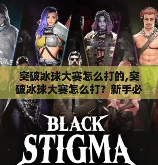 突破冰球大赛怎么打的,突破冰球大赛怎么打？新手必看的战术解析与实战技巧全攻略！