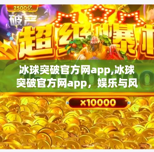 冰球突破官方网app,冰球突破官方网app，娱乐与风险并存的数字新宠？