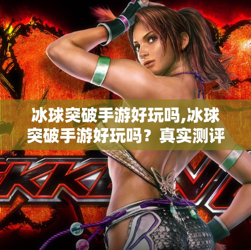 冰球突破手游好玩吗,冰球突破手游好玩吗？真实测评告诉你答案！