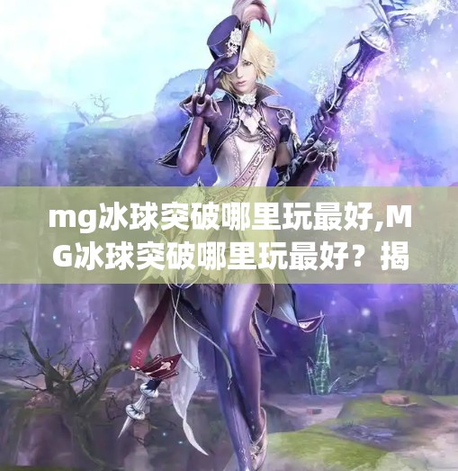 mg冰球突破哪里玩最好,MG冰球突破哪里玩最好？揭秘全网最热门的平台与技巧，新手也能轻松上手！