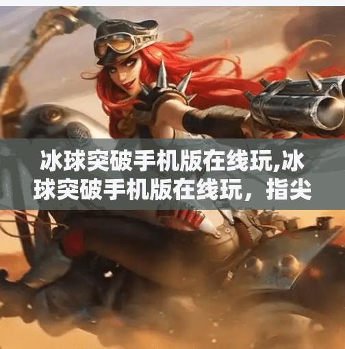 冰球突破手机版在线玩,冰球突破手机版在线玩，指尖上的热血竞技，随时随地点燃你的激情！