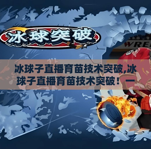 冰球子直播育苗技术突破,冰球子直播育苗技术突破！一粒种子的逆袭，让农业人看到了新希望！