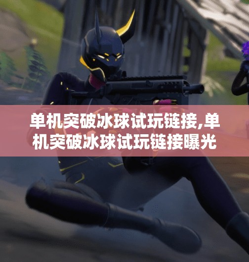 单机突破冰球试玩链接,单机突破冰球试玩链接曝光！硬核玩法+沉浸体验，冰球迷的狂欢来了！