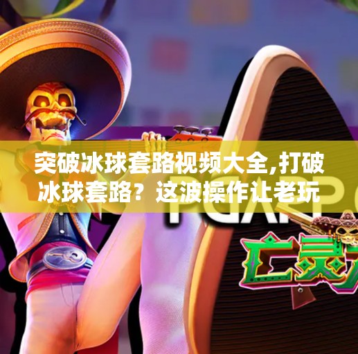 突破冰球套路视频大全,打破冰球套路？这波操作让老玩家都惊了！突破冰球套路视频大全全解析