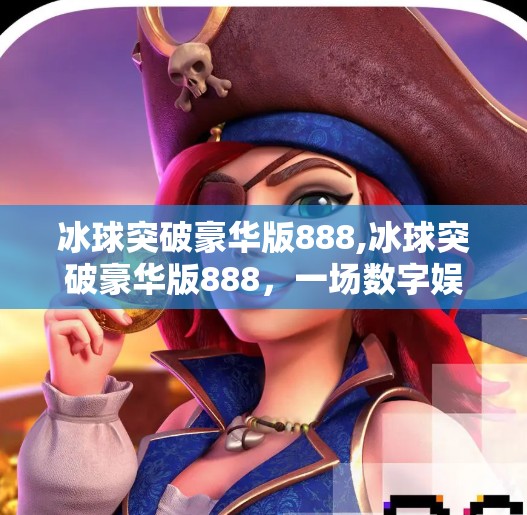 冰球突破豪华版888,冰球突破豪华版888，一场数字娱乐的破壁实验，还是虚拟世界的陷阱？