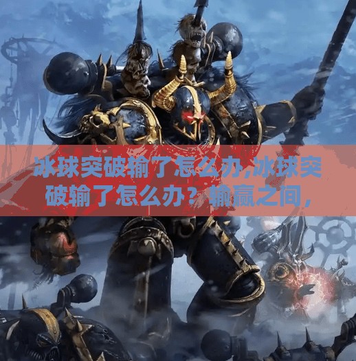 冰球突破输了怎么办,冰球突破输了怎么办？输赢之间，藏着更值得你珍惜的成长密码！