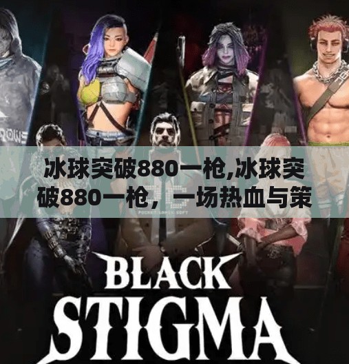 冰球突破880一枪,冰球突破880一枪，一场热血与策略的极限较量，你真的看懂了吗？