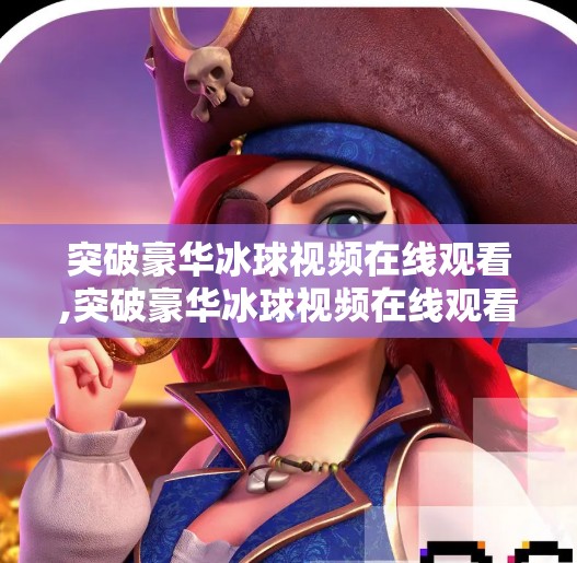 突破豪华冰球视频在线观看,突破豪华冰球视频在线观看，沉浸式体验点燃体育迷热情