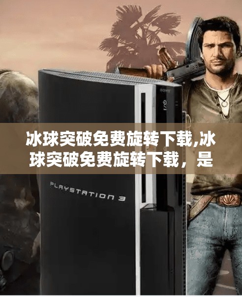 冰球突破免费旋转下载,冰球突破免费旋转下载，是娱乐神器还是陷阱？深度解析这款热门游戏的真相！