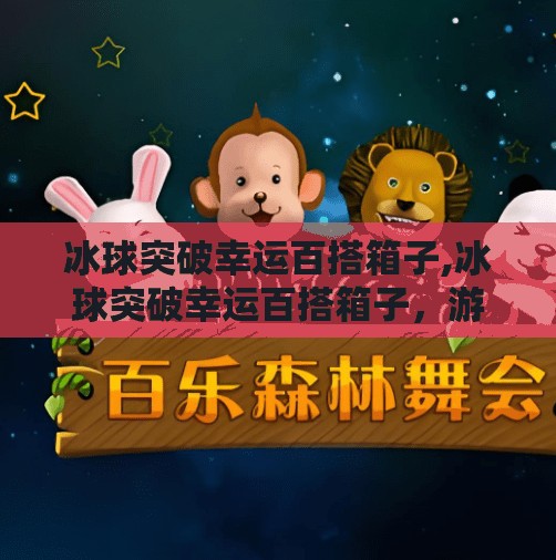 冰球突破幸运百搭箱子,冰球突破幸运百搭箱子，游戏背后的心理陷阱与理性消费指南