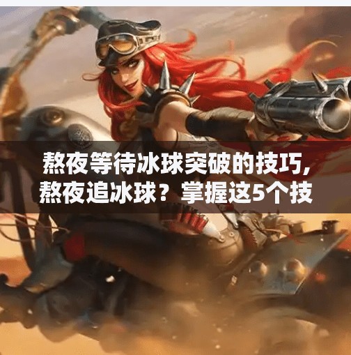 熬夜等待冰球突破的技巧,熬夜追冰球？掌握这5个技巧，让你的破冰时刻不再焦虑！