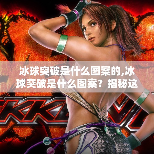 冰球突破是什么图案的,冰球突破是什么图案？揭秘这款热门游戏背后的视觉密码！