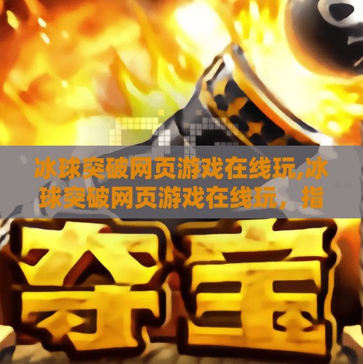 冰球突破网页游戏在线玩,冰球突破网页游戏在线玩，指尖上的激情对决，轻松上手的全民竞技新宠！