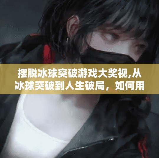 摆脱冰球突破游戏大奖视,从冰球突破到人生破局，如何用游戏思维打破现实困局？