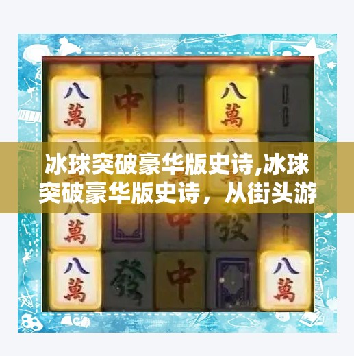 冰球突破豪华版史诗,冰球突破豪华版史诗，从街头游戏到全民狂欢的数字传奇