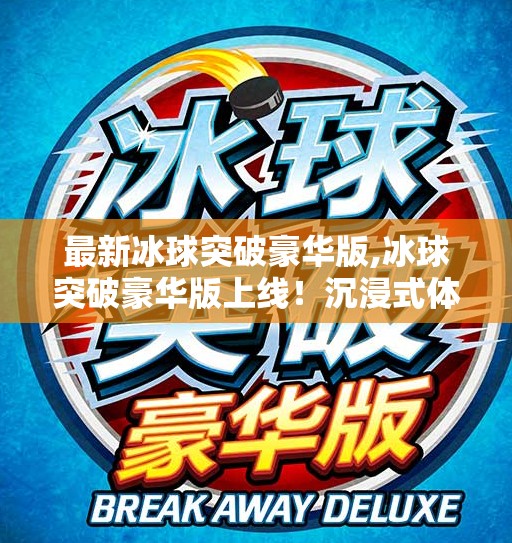 最新冰球突破豪华版,冰球突破豪华版上线！沉浸式体验升级，带你玩转冰上竞技新高度！