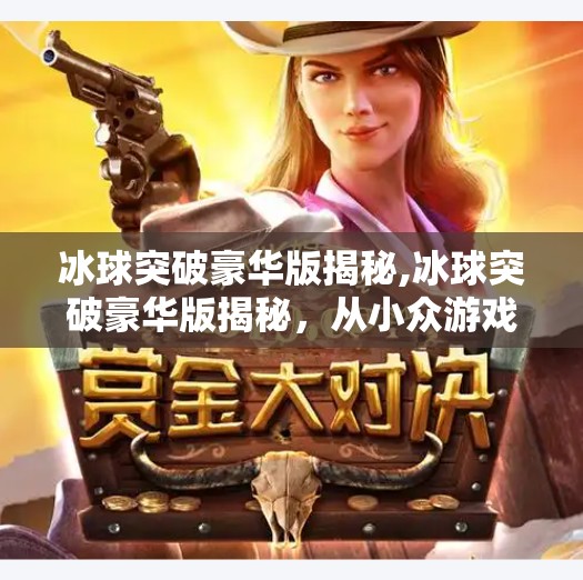 冰球突破豪华版揭秘,冰球突破豪华版揭秘，从小众游戏到全民爆款的逆袭之路
