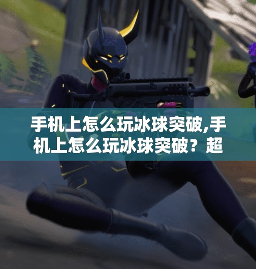 手机上怎么玩冰球突破,手机上怎么玩冰球突破？超详细攻略教你轻松上手，赢在指尖！