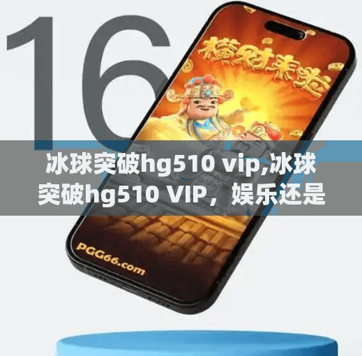 冰球突破hg510 vip,冰球突破hg510 VIP，娱乐还是陷阱？揭秘高回报背后的真相