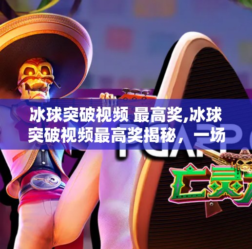 冰球突破视频 最高奖,冰球突破视频最高奖揭秘，一场热血与智慧的极限博弈