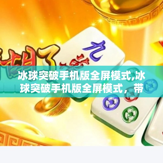 冰球突破手机版全屏模式,冰球突破手机版全屏模式，带你沉浸式体验冰雪竞技的极致快感！