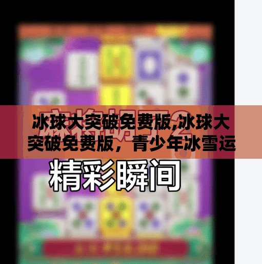 冰球大突破免费版,冰球大突破免费版，青少年冰雪运动的新风口，如何用零门槛点燃全民热情？