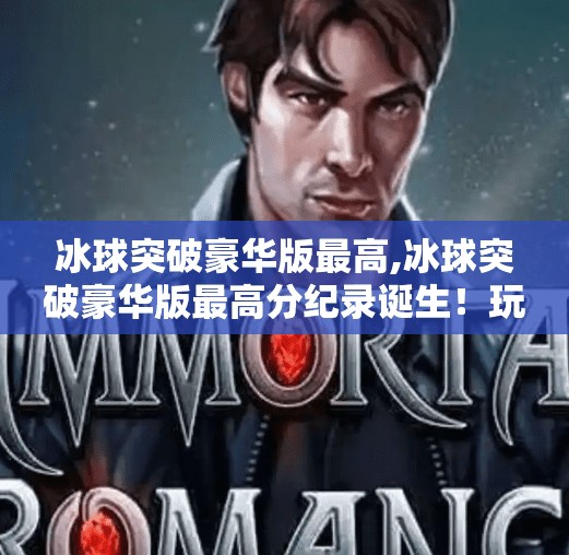 冰球突破豪华版最高,冰球突破豪华版最高分纪录诞生！玩家狂喜，这游戏太上头了！