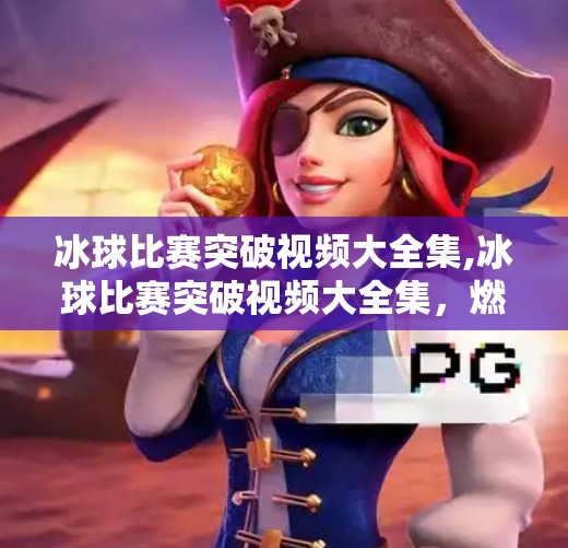 冰球比赛突破视频大全集,冰球比赛突破视频大全集,燃爆全场的瞬间,你绝对不能错过的高能时刻!