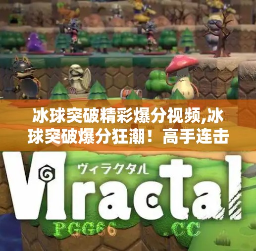 冰球突破精彩爆分视频,冰球突破爆分狂潮!高手连击不断,观众惊呼这波太秀了!
