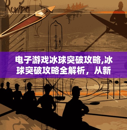 电子游戏冰球突破攻略,冰球突破攻略全解析，从新手到高手的进阶之路