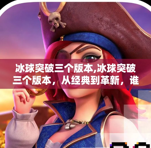 冰球突破三个版本,冰球突破三个版本，从经典到革新，谁才是真正的破冰者？