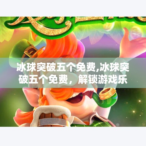 冰球突破五个免费,冰球突破五个免费，解锁游戏乐趣，零成本也能玩出精彩！